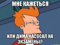 мне кажеться или дима насосал на экзамены?