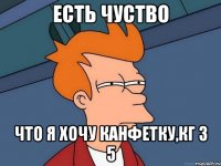 есть чуство что я хочу канфетку,кг з 5