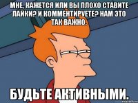 мне, кажется или вы плохо ставите лайки? и комментируете? нам это так важно. будьте активными.