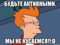 будьте активными. мы не кусаемся!!:d