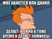мне кажется или данил делает фон но в тоже время и делает комиксы