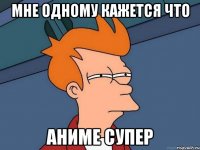 мне одному кажется что аниме супер