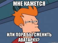 мне кажется или пора бы сменить аватарку?