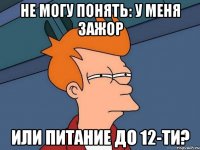 не могу понять: у меня зажор или питание до 12-ти?