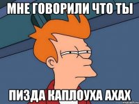мне говорили что ты пизда каплоуха ахах
