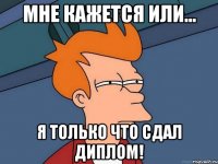 мне кажется или... я только что сдал диплом!