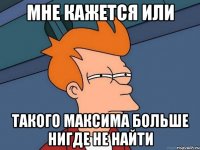 мне кажется или такого максима больше нигде не найти