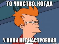 то чувство, когда у вики нет настроения