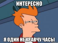 интересно я один не кравчу часы