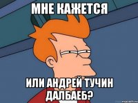 мне кажется или андрей тучин далбаеб?