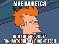 мне кажется или только ольга по-настоящему любит тебя