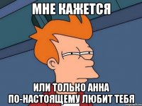 мне кажется или только анна по-настоящему любит тебя