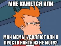 мне кажется или мои мемы удаляют или я просто найти их не могу?