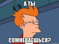 а ты сомневаешься?