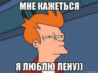 мне кажеться я люблю лену))