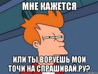 мне кажется или ты воруешь мои точи на спрашивай.ру?