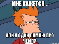 мне кажется... или я один помню про чемп?