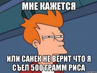 мне кажется или санек не верит что я съел 500 грамм риса