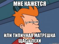 мне кажется или типичная матрешка щас у лехи