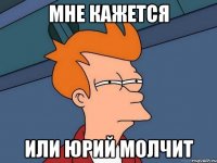 мне кажется или юрий молчит