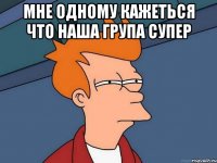 мне одному кажеться что наша група супер 