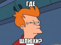 где шлюхи?