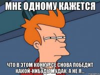 мне одному кажется что в этом конкурсе снова победит какой-нибудь мудак, а не я...