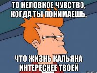 то неловкое чувство, когда ты понимаешь, что жизнь кальяна интереснее твоей