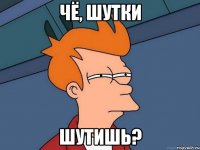 чё, шутки шутишь?