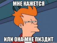 мне кажется или она мне пиздит