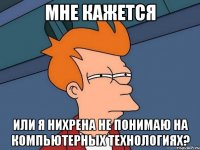 мне кажется или я нихрена не понимаю на компьютерных технологиях?