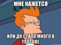 мне кажется или дк стало много в youtube