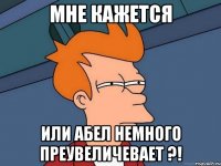 мне кажется или абел немного преувеличевает ?!