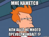 мне кажется или абел не много преувеличивает !?