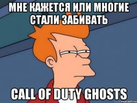 мне кажется или многие стали забивать call of duty ghosts