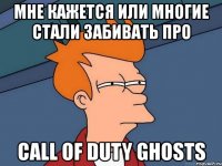 мне кажется или многие стали забивать про call of duty ghosts