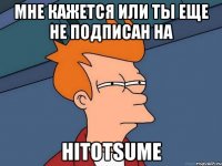 мне кажется или ты еще не подписан на hitotsume