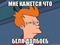 мне кажется что беля долбоёб