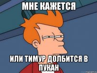 мне кажется или тимур долбится в пукан