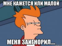 мне кажется или малой меня заигнорил....