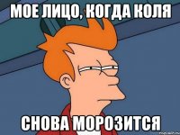 мое лицо, когда коля снова морозится