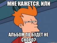 мне кажется, или альбом пв будет не скоро?