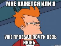 мне кажется или я уже проебал почти весь июнь...