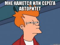мне кажется или серёга авторитет 