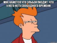 мне кажется что эльбей пиздит, что у него нету свободного времени 