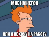 мне кажется или я не хочу на работу