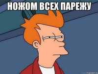 ножом всех парежу 