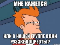 мне кажется или в нашей группе одни руззке поцреоты?