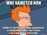 мне кажется или в мире развелось дохуища долбоебов, ставящими пони на аватарки и считающими это крутым?