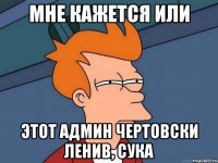 мне кажется или этот админ чертовски ленив, сука